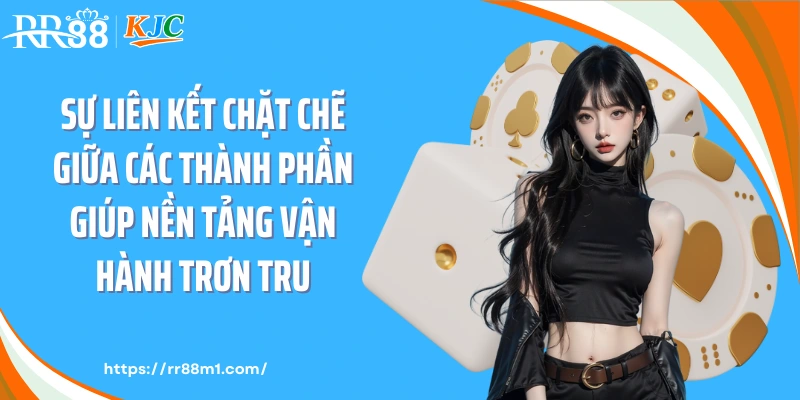 Sự liên kết chặt chẽ giữa các thành phần giúp nền tảng vận hành trơn tru